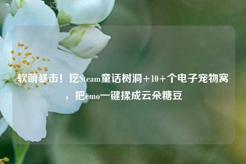 软萌暴击！挖Steam童话树洞+10+个电子宠物窝，把emo一键揉成云朵糖豆