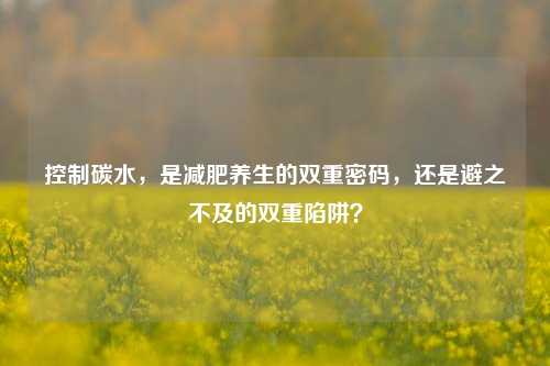 控制碳水，是减肥养生的双重密码，还是避之不及的双重陷阱？
