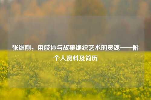 张继刚，用肢体与故事编织艺术的灵魂——附个人资料及简历