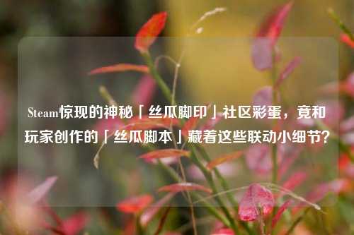 Steam惊现的神秘「丝瓜脚印」社区彩蛋，竟和玩家创作的「丝瓜脚本」藏着这些联动小细节？