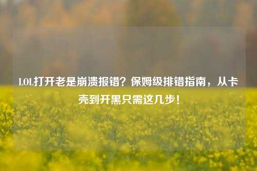 LOL打开老是崩溃报错？保姆级排错指南，从卡壳到开黑只需这几步！