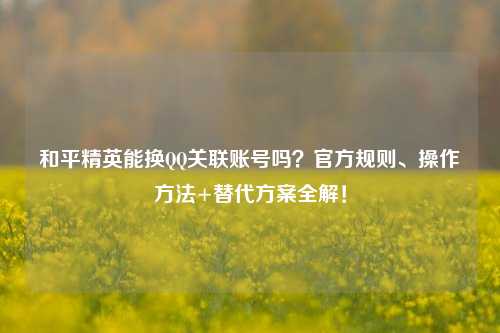 和平精英能换     关联账号吗？官方规则、操作     +替代方案全解！