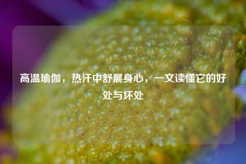 高温瑜伽，热汗中舒展身心，一文读懂它的好处与坏处
