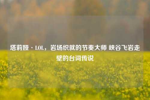 塔莉娅·LOL,岩场织就的节奏大师 峡谷飞岩走壁的台词传说