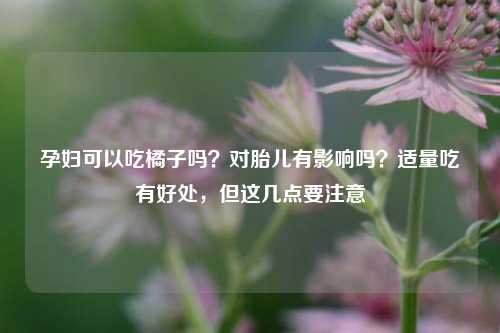 孕妇可以吃橘子吗？对胎儿有影响吗？适量吃有好处，但这几点要注意