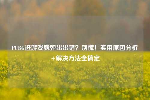 PUBG进游戏就弹出出错？别慌！实用原因分析+解决     全搞定