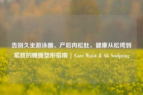 告别久坐游泳圈、产后肉松肚，健康从松垮到紧致的腰腹塑形指南 | Core Waist & Ab Sculpting