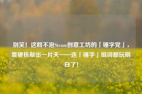 别笑！这群不泡Steam创意工坊的「锤字党」，靠硬核敲出一片天——连「锤字」组词都玩明白了！