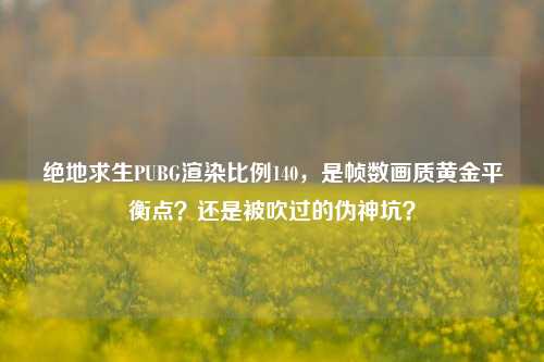 绝地求生PUBG渲染比例140，是帧数画质黄金平衡点？还是被吹过的伪神坑？
