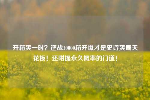 开箱爽一时？逆战10000箱开爆才是史诗爽局天花板！还附提永久概率的门道！