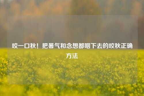 咬一口秋！把暑气和念想都咽下去的咬秋正确     