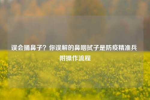 误会捅鼻子？你误解的鼻咽拭子是防疫精准兵 附操作流程