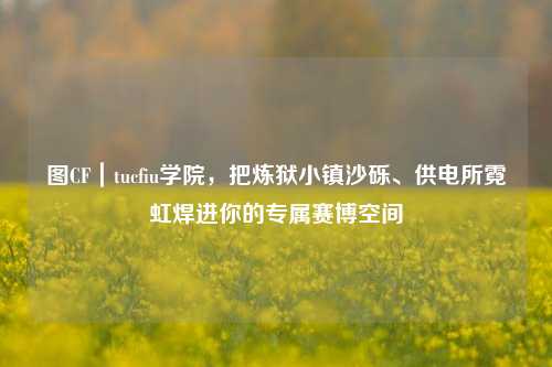 图CF｜tucfiu学院，把炼狱小镇沙砾、供电所霓虹焊进你的专属赛博空间