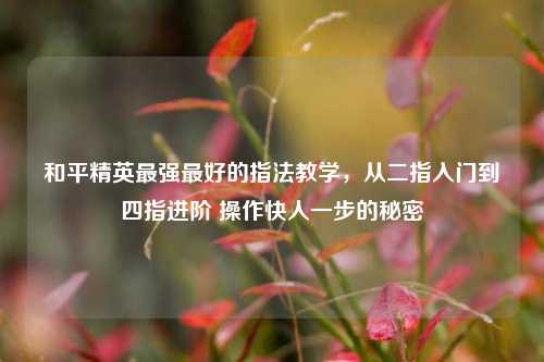 和平精英最强更好的指法教学，从二指入门到四指进阶 操作快人一步的秘密