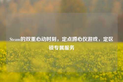 Steam的双重心动时刻，定点蹲心仪游戏，定区锁专属服务