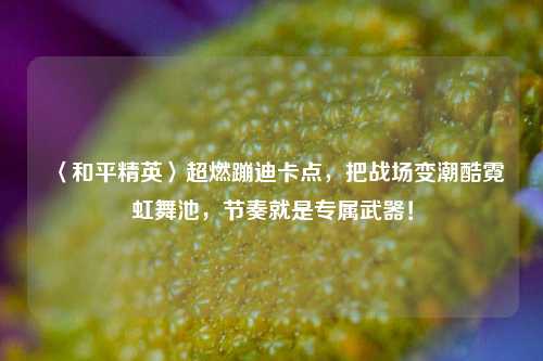 〈和平精英〉超燃蹦迪卡点，把战场变潮酷霓虹舞池，节奏就是专属武器！