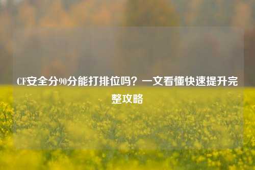 CF安全分90分能打排位吗？一文看懂快速提升完整攻略