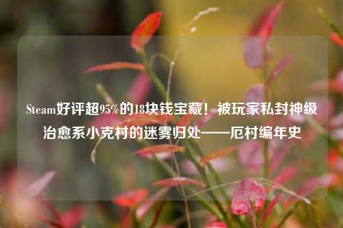 Steam好评超95%的18块钱宝藏！被玩家私封神级治愈系小克村的迷雾归处——厄村编年史