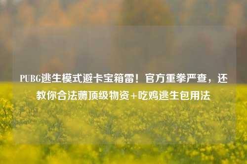 PUBG逃生模式避卡宝箱雷！官方重拳严查，还教你合法薅顶级物资+吃鸡逃生包用法