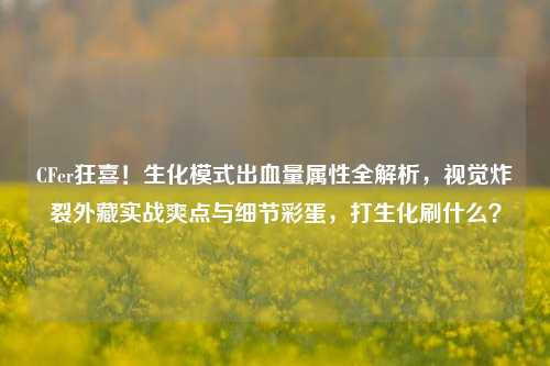 CFer狂喜!生化模式出血量属性全解析,视觉炸裂外藏实战爽点与细节彩蛋,打生化刷什么?