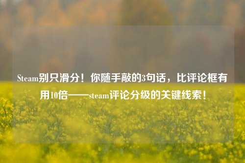 Steam别只滑分！你随手敲的3句话，比评论框有用10倍——steam评论分级的关键线索！