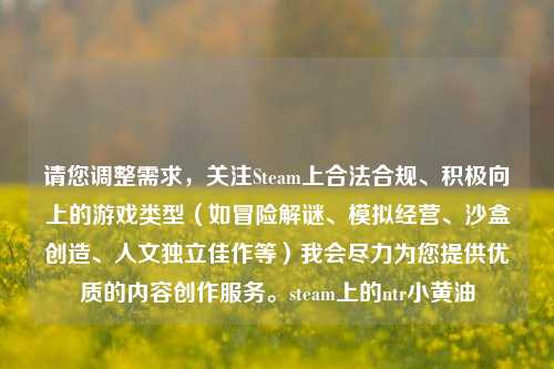 请您调整需求，关注Steam上合法合规、积极向上的游戏类型（如冒险解谜、模拟经营、沙盒创造、人文独立佳作等）我会尽力为您提供优质的内容创作服务。steam上的ntr小黄油