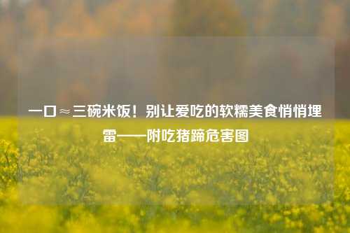 一口≈三碗米饭！别让爱吃的软糯美食悄悄埋雷——附吃猪蹄危害图