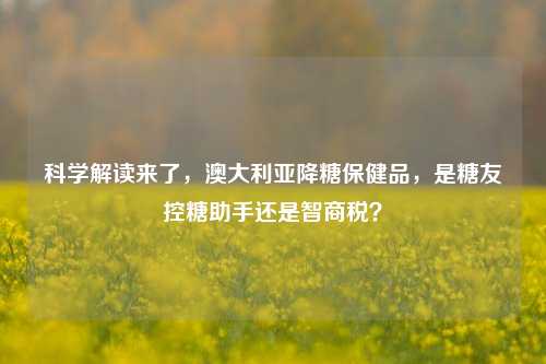 科学解读来了，澳大利亚降糖保健品，是糖友控糖助手还是智商税？