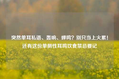 突然单耳私语、轰响、蝉鸣？别只当上火累！还有这份单侧性耳鸣饮食禁忌要记