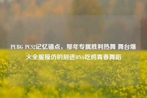 PUBG PCS2记忆锚点，那年专属胜利热舞 舞台爆火全服模仿的刻进DNA吃鸡青春舞蹈