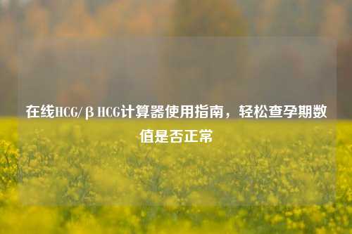 在线HCG/βHCG计算器使用指南，轻松查孕期数值是否正常