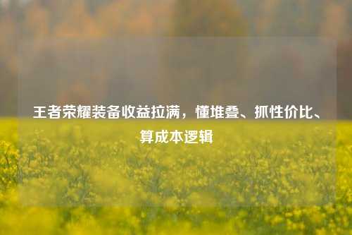 王者荣耀装备收益拉满，懂堆叠、抓性价比、算成本逻辑