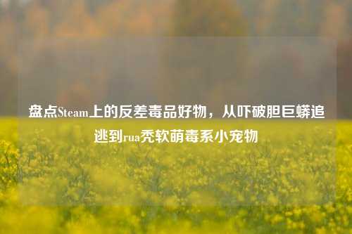 盘点Steam上的反差毒品好物，从吓破胆巨蟒追逃到rua秃软萌毒系小宠物