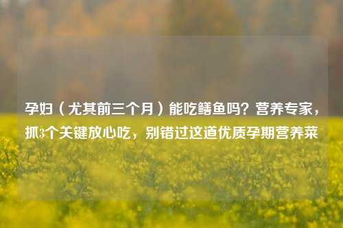 孕妇（尤其前三个月）能吃鳝鱼吗？营养专家，抓3个关键放心吃，别错过这道优质孕期营养菜