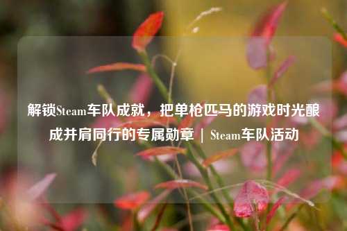 解锁Steam车队成就，把单枪匹马的游戏时光酿成并肩同行的专属勋章 | Steam车队活动