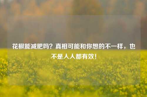 花椒能减肥吗？真相可能和你想的不一样，也不是人人都有效！