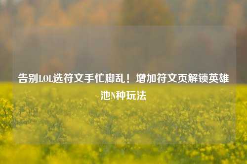 告别LOL选符文手忙脚乱！增加符文页解锁英雄池N种玩法
