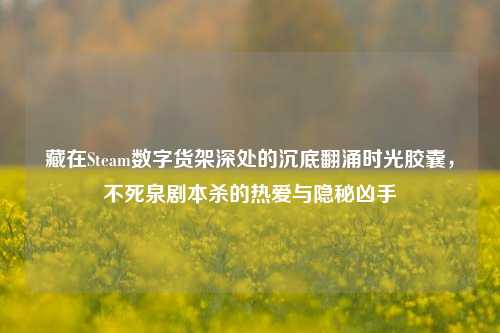 藏在Steam数字货架深处的沉底翻涌时光胶囊，不死泉剧本杀的热爱与隐秘凶手