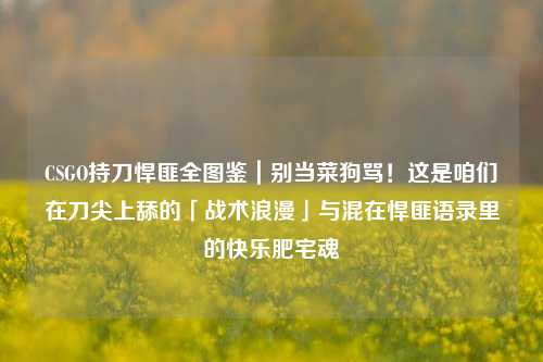 CSGO持刀悍匪全图鉴｜别当菜狗骂！这是咱们在刀尖上舔的「战术浪漫」与混在悍匪语录里的快乐肥宅魂