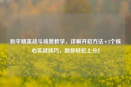 和平精英战斗场景教学，详解开启     +3个核心实战技巧，助你轻松上分！