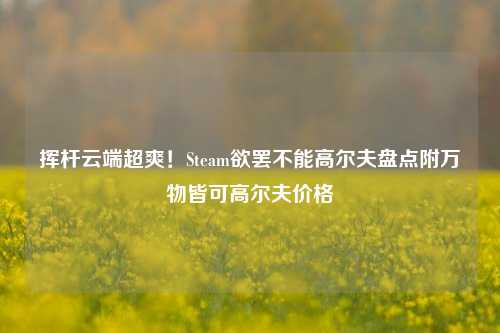 挥杆云端超爽！Steam欲罢不能高尔夫盘点附万物皆可高尔夫价格