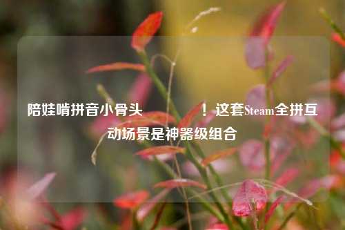 陪娃啃拼音小骨头🦴！这套Steam全拼互动场景是神器级组合