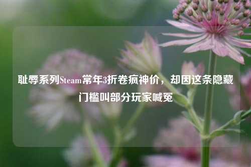 耻辱系列Steam常年3折卷疯神价，却因这条隐藏门槛叫部分玩家喊冤