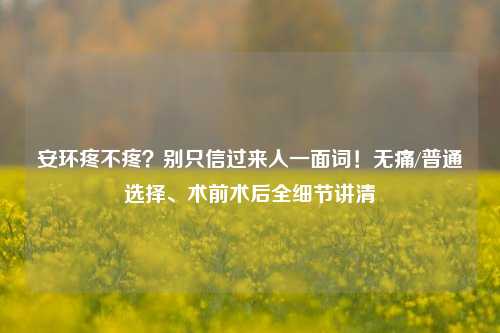 安环疼不疼？别只信过来人一面词！无痛/普通选择、术前术后全细节讲清