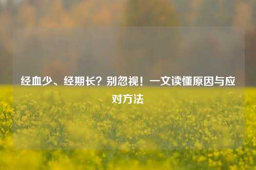 经血少、经期长？别忽视！一文读懂原因与应对     