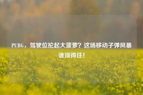 PUBG，驾驶位抡起大菠萝？这场移动子弹风暴谁顶得住！