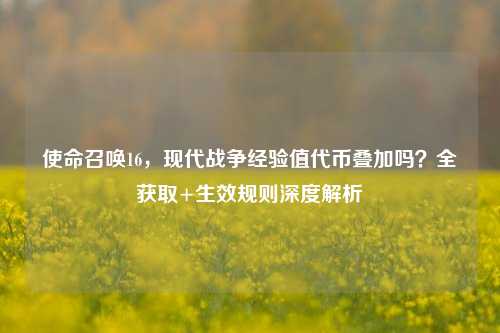 使命召唤16，现代战争经验值代币叠加吗？全获取+生效规则深度解析
