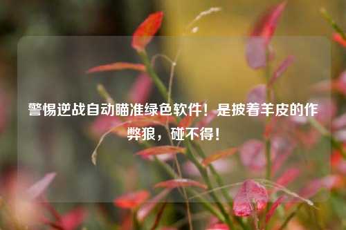 警惕逆战自动瞄准绿色软件！是披着羊皮的作弊狼，碰不得！