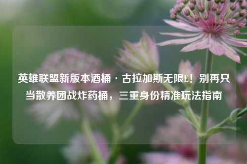 英雄联盟新版本酒桶·古拉加斯无限E！别再只当散养团战     桶，三重身份精准玩法指南