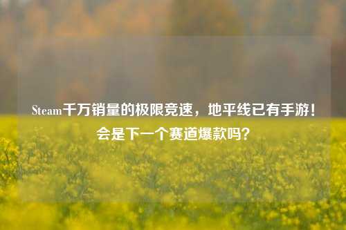 Steam千万销量的极限竞速，地平线已有手游！会是下一个赛道爆款吗？